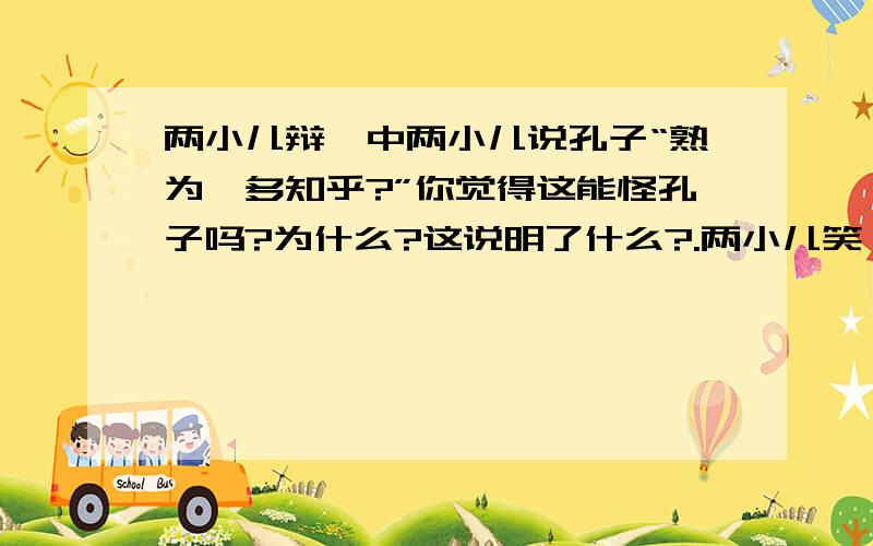 两小儿辩曰中两小儿说孔子“熟为汝多知乎?”你觉得这能怪孔子吗?为什么?这说明了什么?.两小儿笑曰：“熟为汝多知乎?”