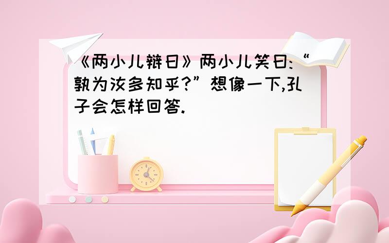 《两小儿辩日》两小儿笑曰:“孰为汝多知乎?”想像一下,孔子会怎样回答.