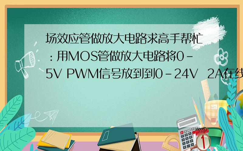 场效应管做放大电路求高手帮忙：用MOS管做放大电路将0-5V PWM信号放到到0-24V  2A在线等PWM信号由单片机产生!