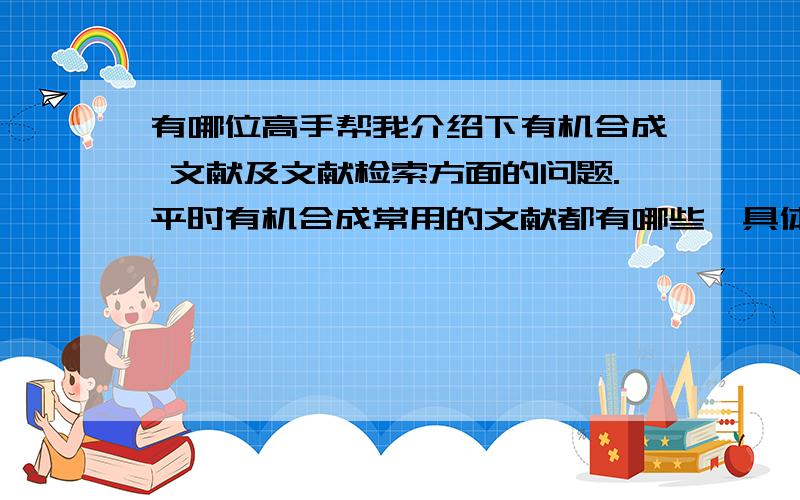 有哪位高手帮我介绍下有机合成 文献及文献检索方面的问题.平时有机合成常用的文献都有哪些,具体怎么检索文章,比如JACS上的文献我怎么检索到.老板给一个课题,我首先要怎么检索.