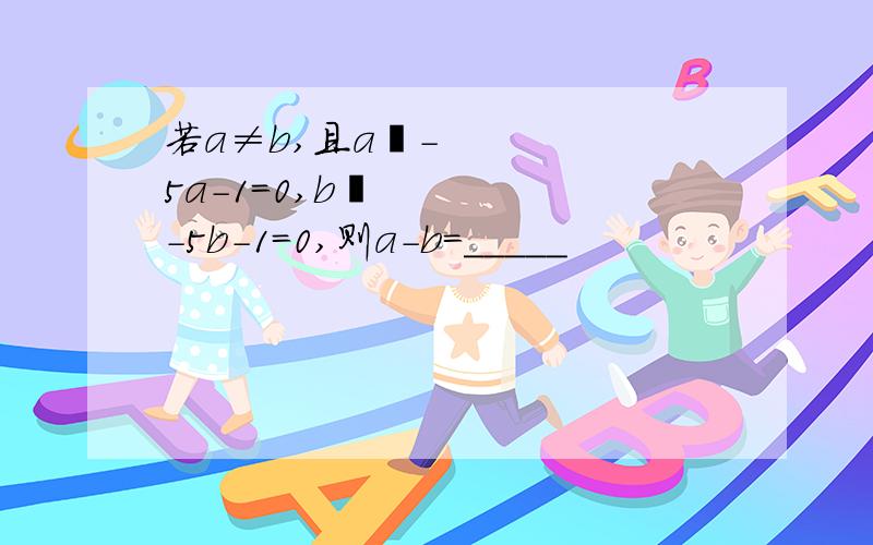 若a≠b,且a²-5a-1=0,b²-5b-1=0,则a-b=_____