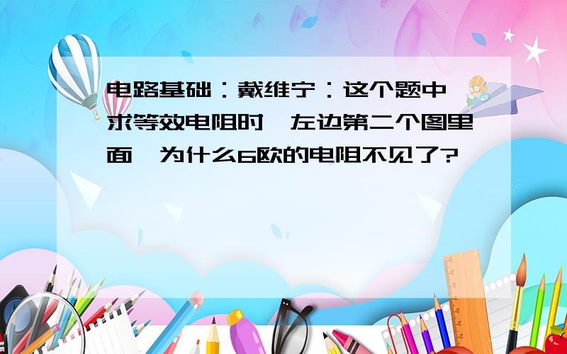 电路基础：戴维宁：这个题中,求等效电阻时,左边第二个图里面,为什么6欧的电阻不见了?