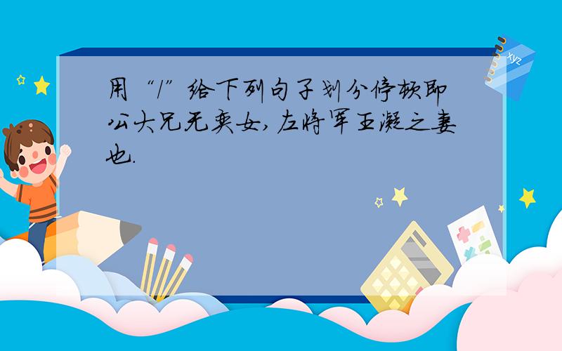 用“/”给下列句子划分停顿即公大兄无奕女,左将军王凝之妻也.