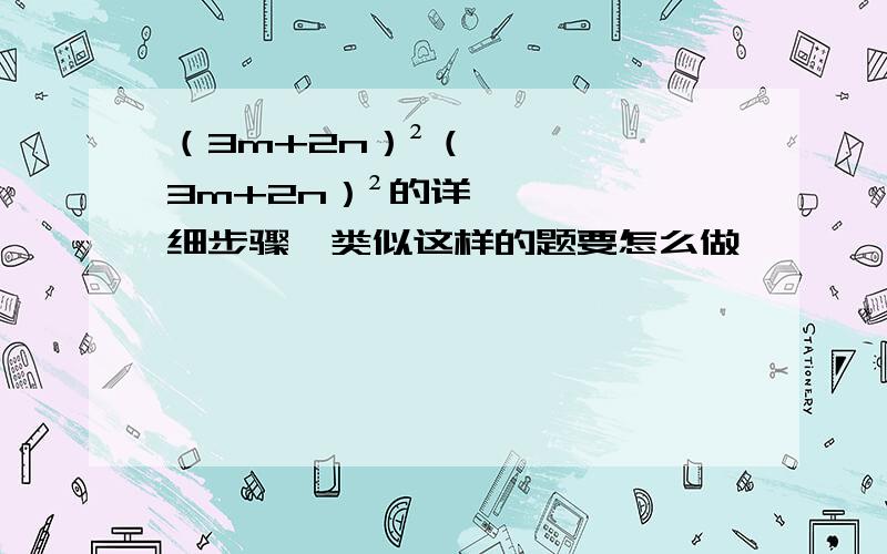 （3m+2n）²（3m+2n）²的详细步骤,类似这样的题要怎么做