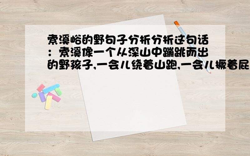 索溪峪的野句子分析分析这句话：索溪像一个从深山中蹦跳而出的野孩子,一会儿绕着山跑,一会儿撅着屁股,堵着气又自个儿闹去了.句式：这句话运用了___的手法,生动、形象地写出了___________