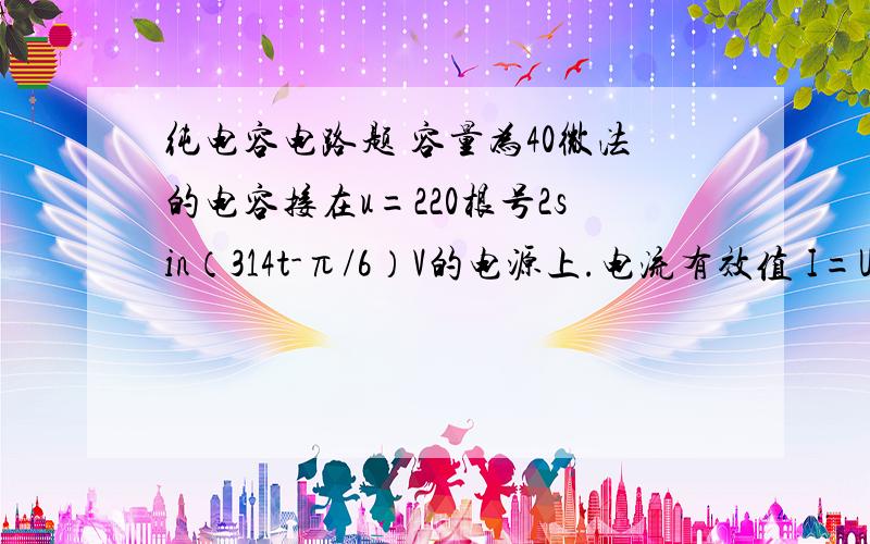 纯电容电路题 容量为40微法的电容接在u=220根号2sin（314t-π/6）V的电源上.电流有效值 I=U/Xc=220/80=2.75A电流瞬时值表达式为 i=2.75根号2sin(314t+π/3)A我的问题是：1.为什么求电流有效值时电压是220?