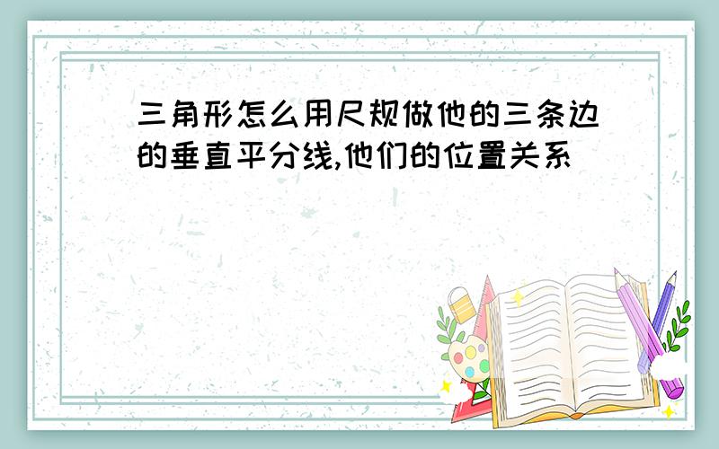 三角形怎么用尺规做他的三条边的垂直平分线,他们的位置关系