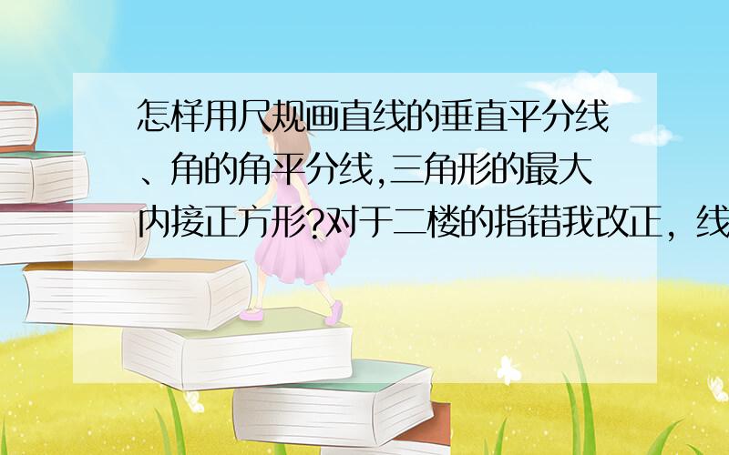 怎样用尺规画直线的垂直平分线、角的角平分线,三角形的最大内接正方形?对于二楼的指错我改正，线段的垂直平分线。