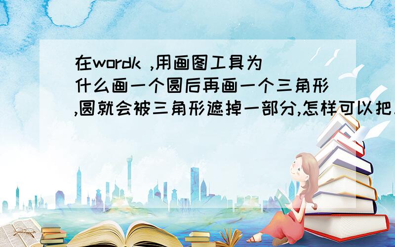 在wordk ,用画图工具为什么画一个圆后再画一个三角形,圆就会被三角形遮掉一部分,怎样可以把三角形和圆形都显示出来