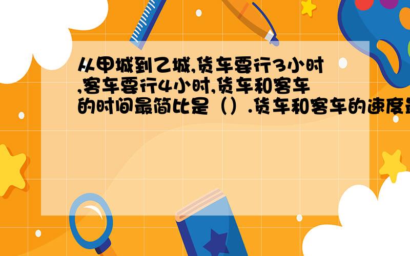 从甲城到乙城,货车要行3小时,客车要行4小时,货车和客车的时间最简比是（）.货车和客车的速度最简比是（）