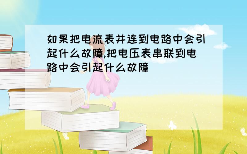 如果把电流表并连到电路中会引起什么故障,把电压表串联到电路中会引起什么故障