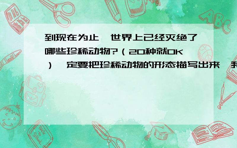 到现在为止,世界上已经灭绝了哪些珍稀动物?（20种就OK）一定要把珍稀动物的形态描写出来,我不急,慢慢等……