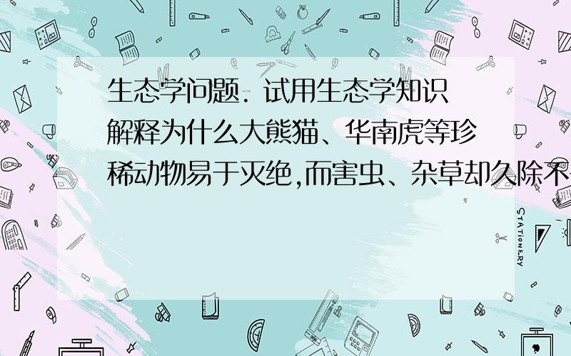 生态学问题. 试用生态学知识解释为什么大熊猫、华南虎等珍稀动物易于灭绝,而害虫、杂草却久除不去?三．种群间相互作用的基本类型有哪些?了解种间相互作用规律在生产实践中有何指导