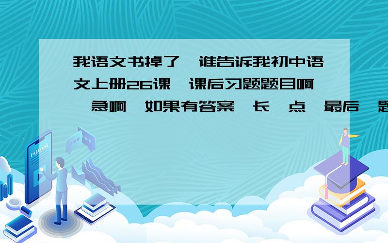 我语文书掉了,谁告诉我初中语文上册26课,课后习题题目啊,急啊,如果有答案,长一点,最后一题,二选一