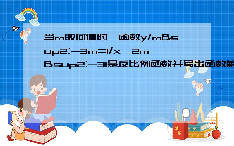 当m取何值时,函数y/m²-3m=1/x^2m²-31是反比例函数并写出函数解析式