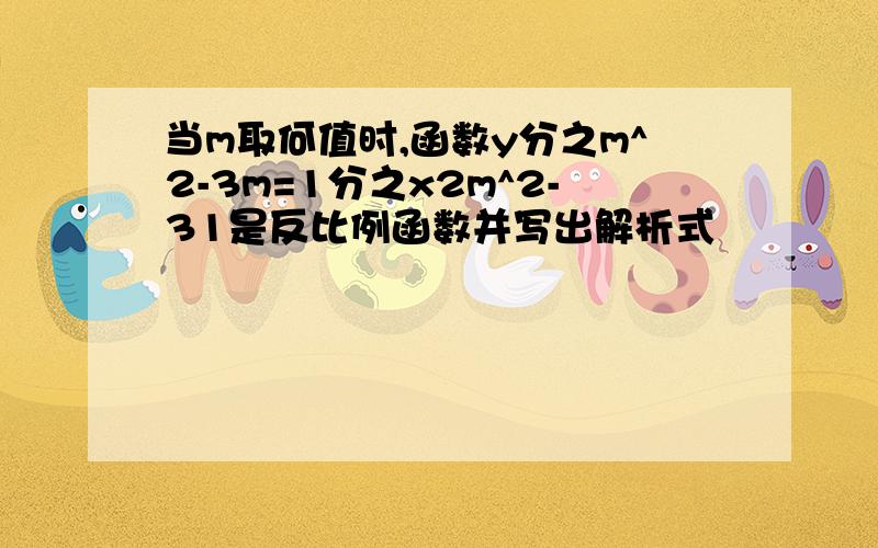 当m取何值时,函数y分之m^2-3m=1分之x2m^2-31是反比例函数并写出解析式