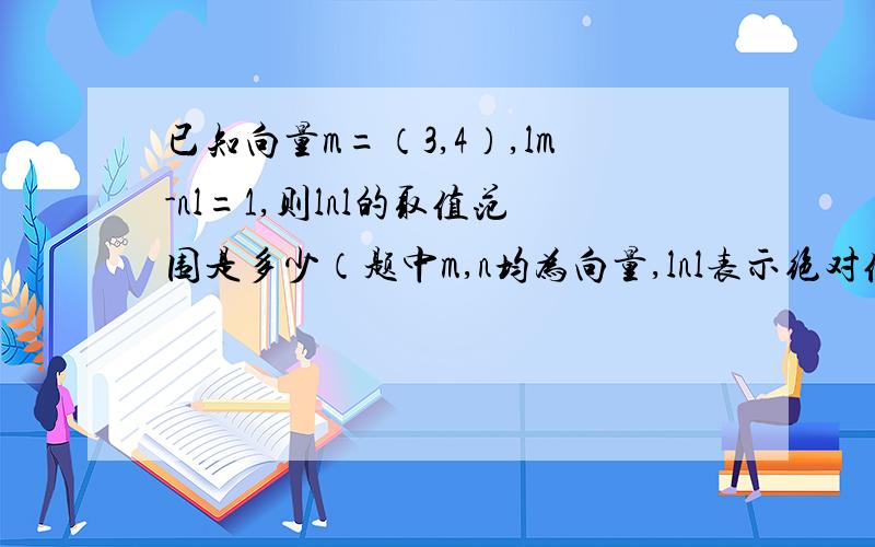 已知向量m=（3,4）,lm-nl=1,则lnl的取值范围是多少（题中m,n均为向量,lnl表示绝对值