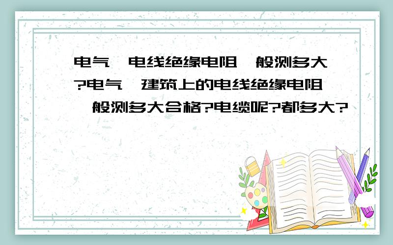 电气,电线绝缘电阻一般测多大?电气,建筑上的电线绝缘电阻一般测多大合格?电缆呢?都多大?