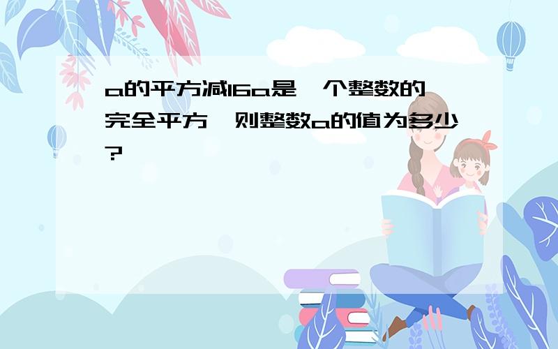 a的平方减16a是一个整数的完全平方,则整数a的值为多少?