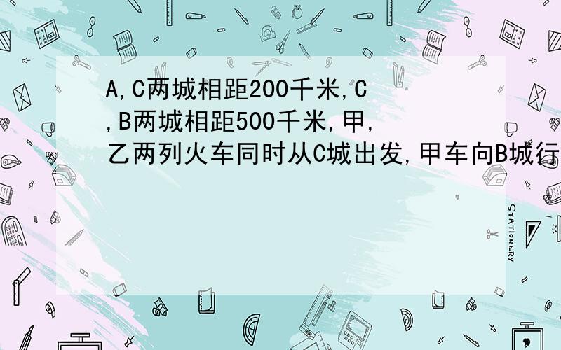 A,C两城相距200千米,C,B两城相距500千米,甲,乙两列火车同时从C城出发,甲车向B城行进,到达B城后立即返回；用方程解,有设和数量关系式,易懂.