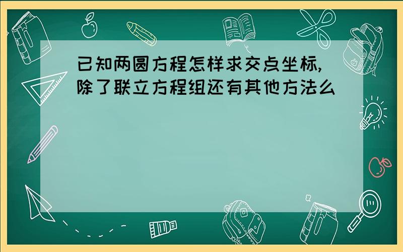 已知两圆方程怎样求交点坐标,除了联立方程组还有其他方法么