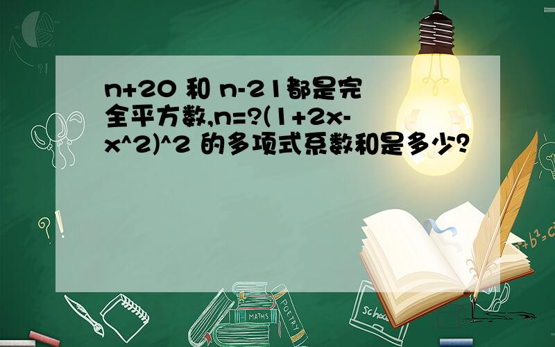 n+20 和 n-21都是完全平方数,n=?(1+2x-x^2)^2 的多项式系数和是多少？