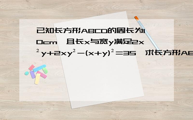 已知长方形ABCD的周长为10cm,且长x与宽y满足2x²y+2xy²-(x+y)²=35,求长方形ABCD的面求回答,