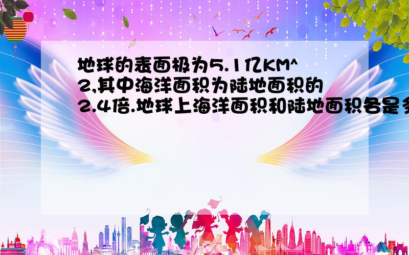 地球的表面极为5.1亿KM^2,其中海洋面积为陆地面积的2.4倍.地球上海洋面积和陆地面积各是多少?列出关于海洋面积与陆地面积的二元一次方程组.准确 又要对!一个两位数加上45恰好等于把这个