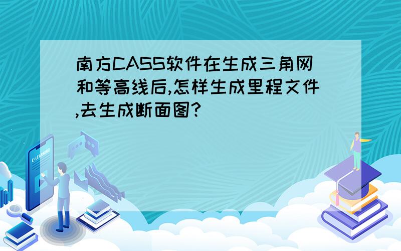 南方CASS软件在生成三角网和等高线后,怎样生成里程文件,去生成断面图?