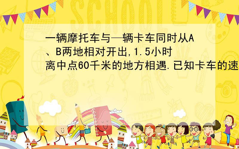 一辆摩托车与—辆卡车同时从A、B两地相对开出,1.5小时离中点60千米的地方相遇.已知卡车的速度是 摩托车的2倍,摩托车每小时行多少千米?方程解