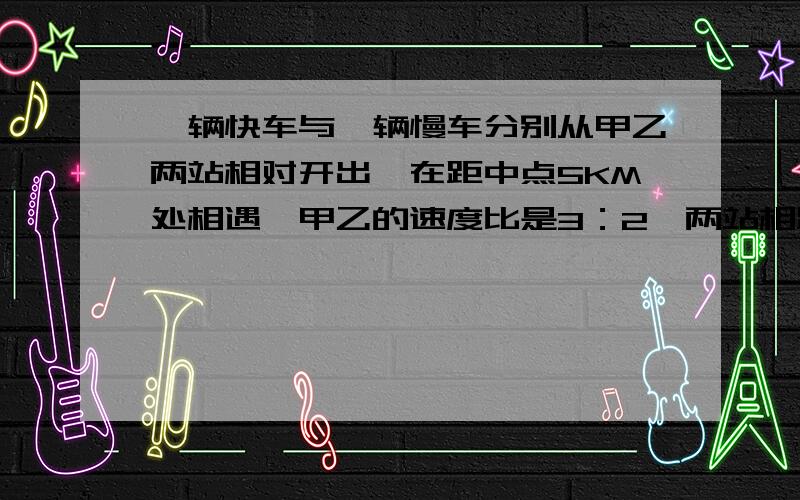 一辆快车与一辆慢车分别从甲乙两站相对开出,在距中点5KM处相遇,甲乙的速度比是3：2,两站相距几千米?