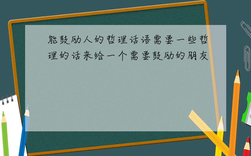 能鼓励人的哲理话语需要一些哲理的话来给一个需要鼓励的朋友