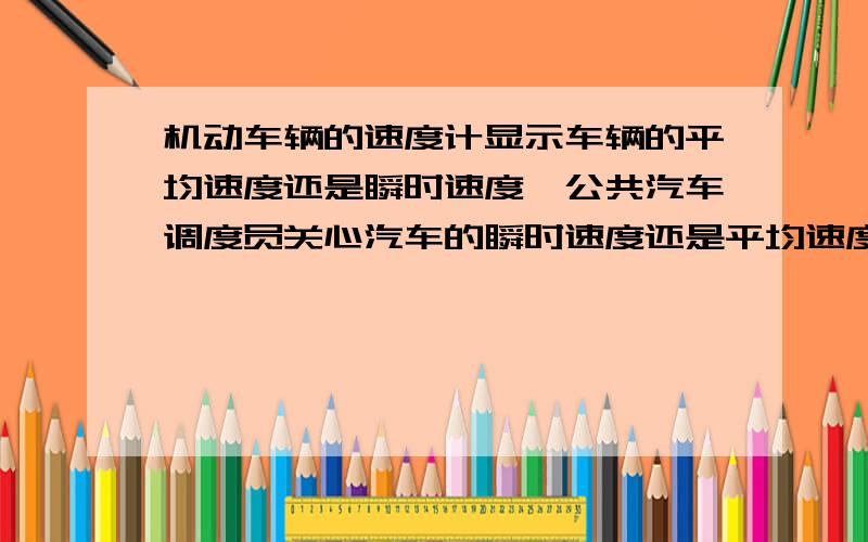 机动车辆的速度计显示车辆的平均速度还是瞬时速度,公共汽车调度员关心汽车的瞬时速度还是平均速度