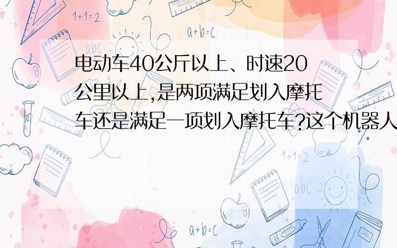 电动车40公斤以上、时速20公里以上,是两项满足划入摩托车还是满足一项划入摩托车?这个机器人,60KG,但限速是20KM,意思是可以合法上路?