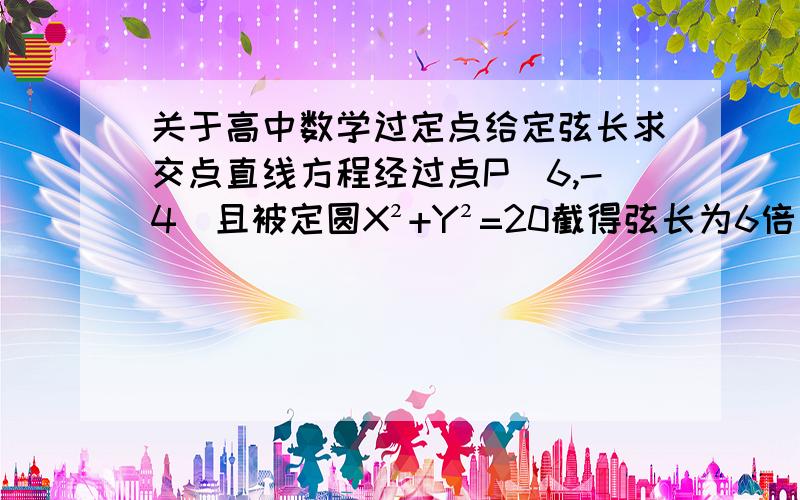 关于高中数学过定点给定弦长求交点直线方程经过点P(6,-4)且被定圆X²+Y²=20截得弦长为6倍更号二的直线方程——?除了用两点间的距离公式那个超级麻烦的办法外有什么别的解法么?