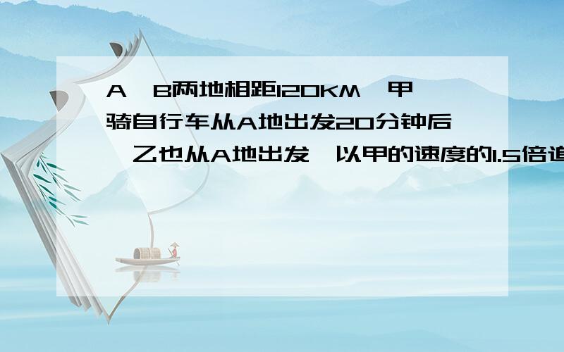 A、B两地相距120KM,甲骑自行车从A地出发20分钟后,乙也从A地出发,以甲的速度的1.5倍追赶,当甲到达B地时,乙已先到40分钟,求甲、乙二人的速度.