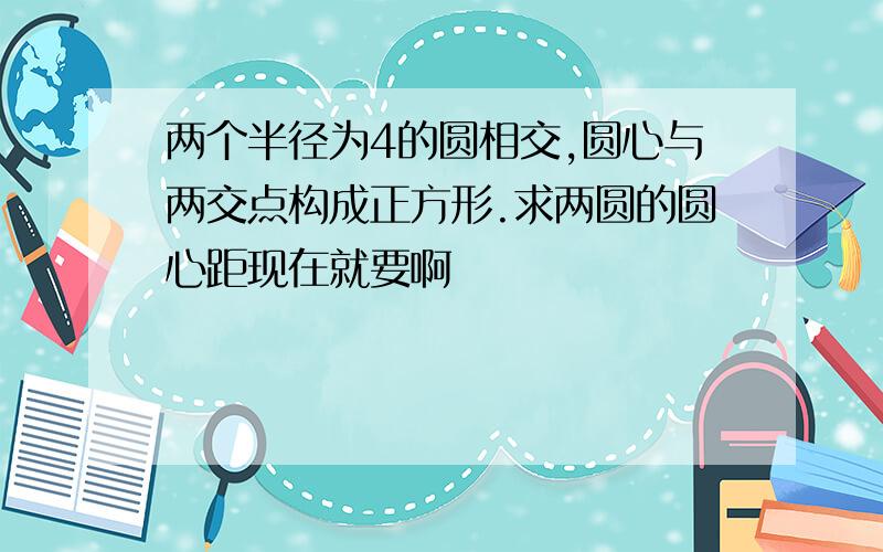 两个半径为4的圆相交,圆心与两交点构成正方形.求两圆的圆心距现在就要啊