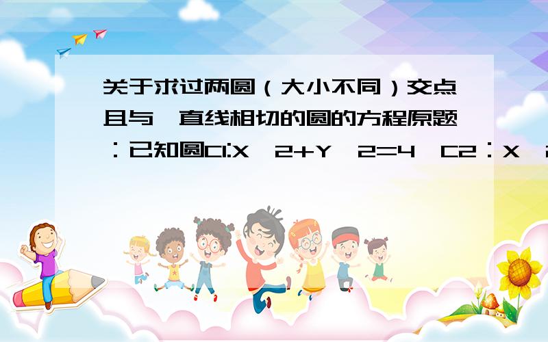 关于求过两圆（大小不同）交点且与一直线相切的圆的方程原题：已知圆C1:X^2+Y^2=4,C2：X^2+Y^2-2X－4Y+4=0和直线L:X+2Y=0,求经过圆C1,C2的交点且与直线L相切的圆的方程最好简便点的方法，