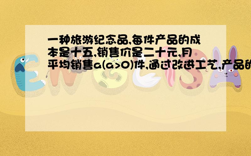 一种旅游纪念品,每件产品的成本是十五,销售价是二十元,月平均销售a(a>0)件,通过改进工艺,产品的成本不变,质量和技术含金量提高,市场分析的结果表明,如果产品的销售价提高率为x(0