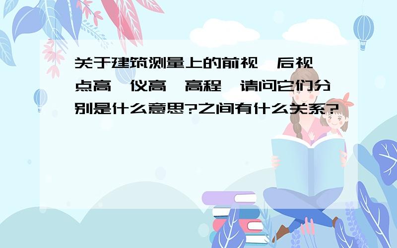 关于建筑测量上的前视,后视,点高,仪高,高程,请问它们分别是什么意思?之间有什么关系?