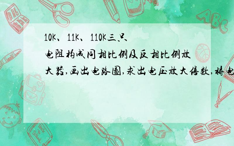 10K、11K、110K三只电阻构成同相比例及反相比例放大器,画出电路图,求出电压放大倍数,将电路图拍清楚一点,一定要有电路图.