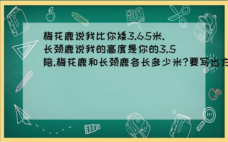 梅花鹿说我比你矮3.65米.长颈鹿说我的高度是你的3.5陪.梅花鹿和长颈鹿各长多少米?要写出方程的过程