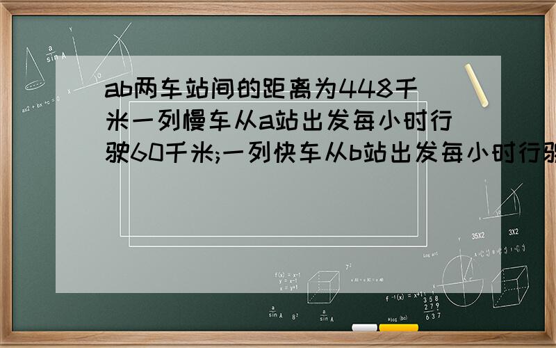 ab两车站间的距离为448千米一列慢车从a站出发每小时行驶60千米;一列快车从b站出发每小时行驶80千米,如果两车都从A站到达B站,要使两车同时到达,慢车应先出发多少小时?