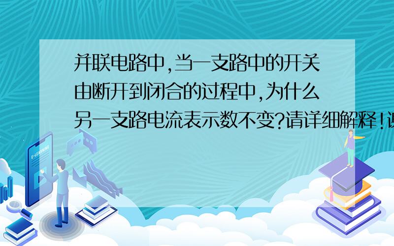 并联电路中,当一支路中的开关由断开到闭合的过程中,为什么另一支路电流表示数不变?请详细解释!谢谢!