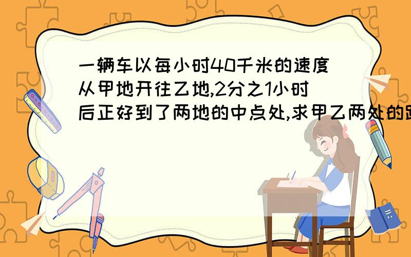 一辆车以每小时40千米的速度从甲地开往乙地,2分之1小时后正好到了两地的中点处,求甲乙两处的路程.