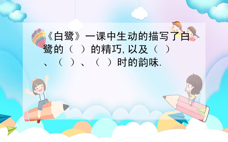 《白鹭》一课中生动的描写了白鹭的（ ）的精巧,以及（ ）、（ ）、（ ）时的韵味.