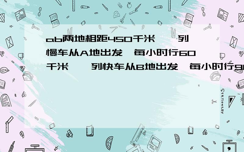 ab两地相距450千米,一列慢车从A地出发,每小时行60千米,一列快车从B地出发,每小时行90千米1.若快车先开出1小时,相向而行,设慢车开出X小时与快车相遇,则列方程2.若慢车先开出1小时,相向而行,