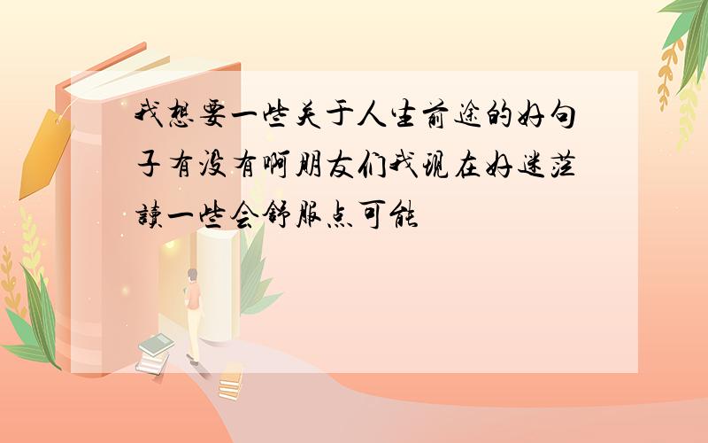 我想要一些关于人生前途的好句子有没有啊朋友们我现在好迷茫读一些会舒服点可能