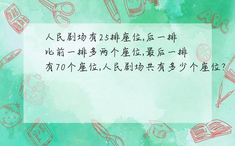 人民剧场有25排座位,后一排比前一排多两个座位,最后一排有70个座位,人民剧场共有多少个座位?