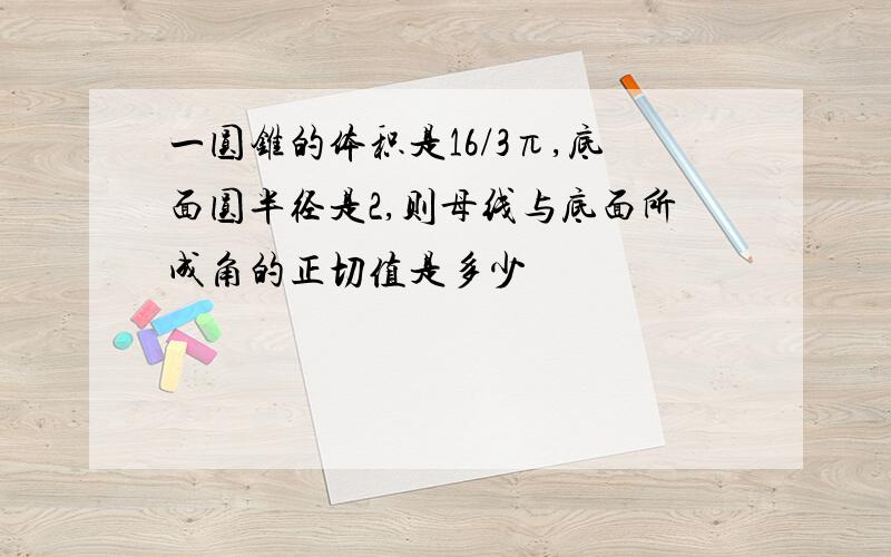 一圆锥的体积是16/3π,底面圆半径是2,则母线与底面所成角的正切值是多少